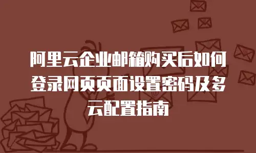 阿里云企业邮箱购买后如何登录网页页面设置密码及多云配置指南