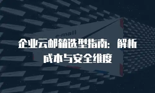 企业云邮箱选型指南：解析成本与安全维度