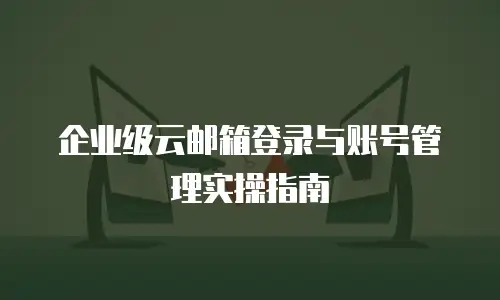 企业级云邮箱登录与账号管理实操指南