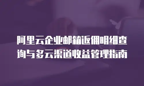 阿里云企业邮箱返佣明细查询与多云渠道收益管理指南