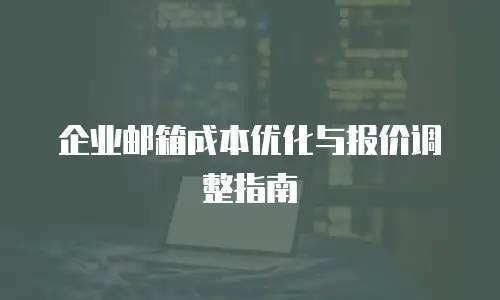 企业邮箱成本优化与报价调整指南