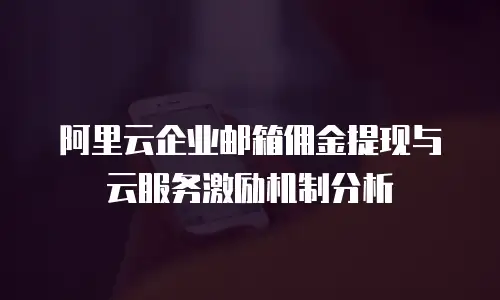 阿里云企业邮箱佣金提现与云服务激励机制分析
