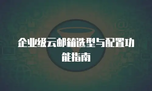 企业级云邮箱选型与配置功能指南