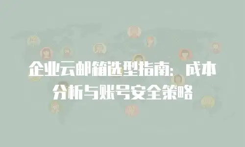 企业云邮箱选型指南:成本分析与账号安全策略