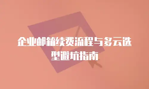 企业邮箱续费流程与多云选型避坑指南