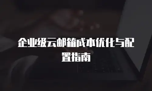 企业级云邮箱成本优化与配置指南