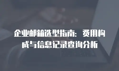 企业邮箱选型指南：费用构成与信息记录查询分析