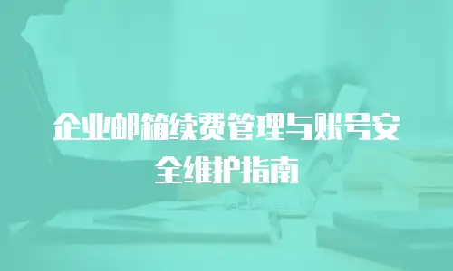 企业邮箱续费管理与账号安全维护指南