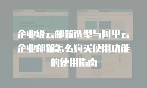 企业级云邮箱选型与阿里云企业邮箱怎么购买使用功能的使用指南