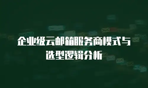 企业级云邮箱服务商模式与选型逻辑分析