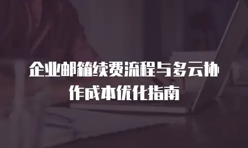 企业邮箱续费流程与多云协作成本优化指南