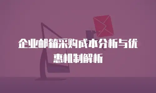 企业邮箱采购成本分析与优惠机制解析