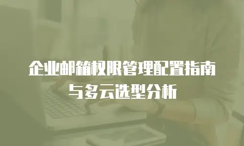 企业邮箱权限管理配置指南与多云选型分析