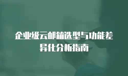 企业级云邮箱选型与功能差异化分析指南