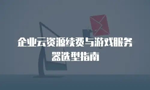 企业云资源续费与游戏服务器选型指南