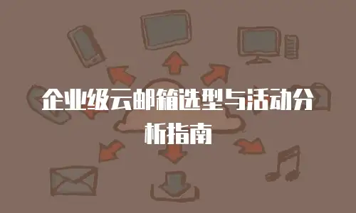 企业级云邮箱选型与活动分析指南