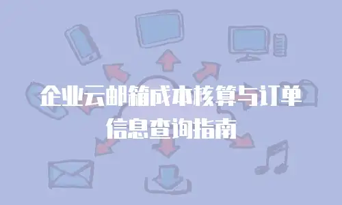 企业云邮箱成本核算与订单信息查询指南
