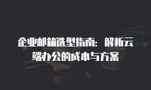 企业邮箱选型指南：解析云端办公的成本与方案