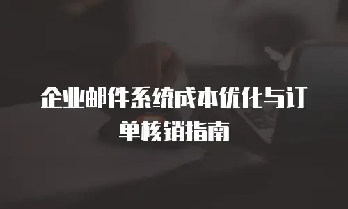 企业邮件系统成本优化与订单核销指南