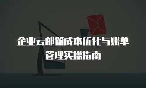 企业云邮箱成本优化与账单管理实操指南