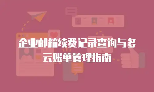 企业邮箱续费记录查询与多云账单管理指南