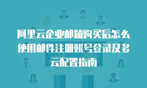 阿里云企业邮箱购买后怎么使用邮件注册账号登录及多云配置指南
