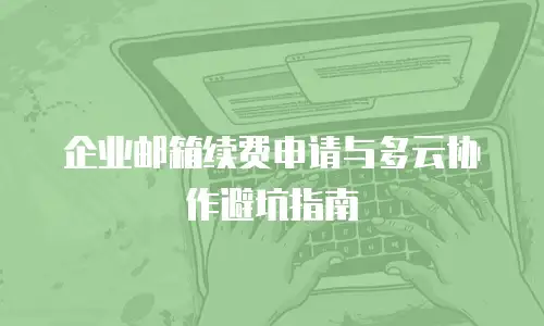 企业邮箱续费申请与多云协作避坑指南