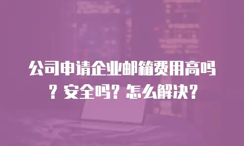 公司申请企业邮箱费用高吗?安全吗?怎么解决?