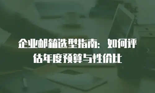 企业邮箱选型指南:如何评估年度预算与性价比