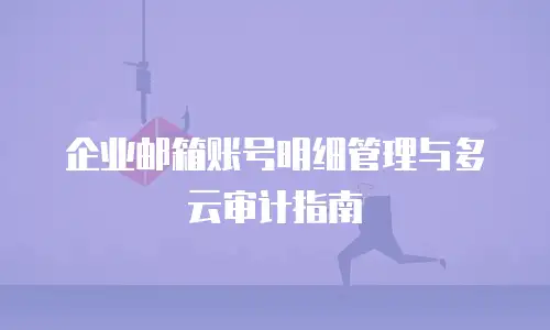 企业邮箱账号明细管理与多云审计指南
