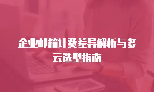 企业邮箱计费差异解析与多云选型指南