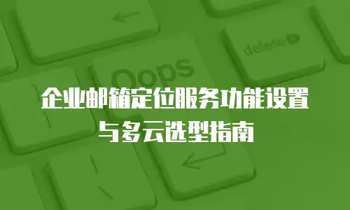 企业邮箱定位服务功能设置与多云选型指南