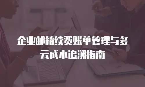 企业邮箱续费账单管理与多云成本追溯指南