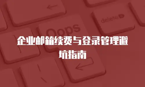 企业邮箱续费与登录管理避坑指南