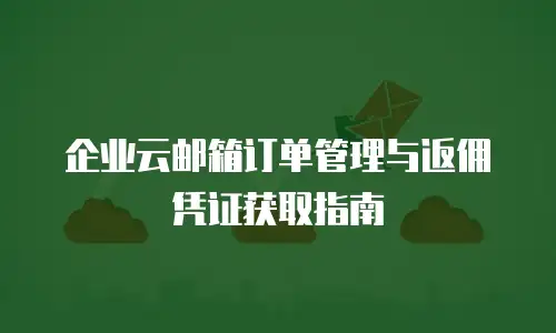 企业云邮箱订单管理与返佣凭证获取指南