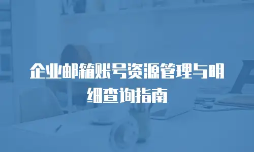 企业邮箱账号资源管理与明细查询指南
