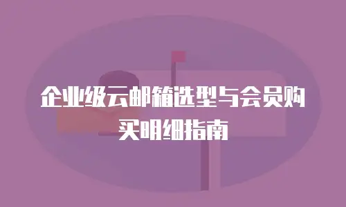 企业级云邮箱选型与会员购买明细指南