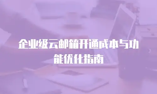 企业级云邮箱开通成本与功能优化指南