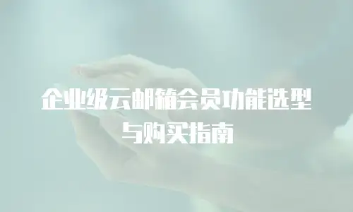 企业级云邮箱会员功能选型与购买指南
