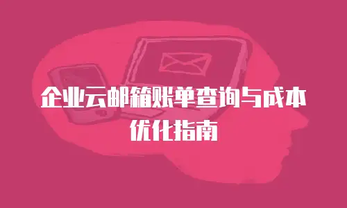 企业云邮箱账单查询与成本优化指南