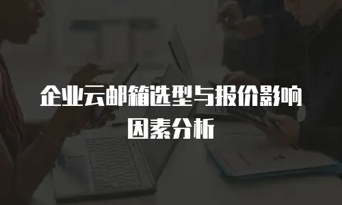 企业云邮箱选型与报价影响因素分析