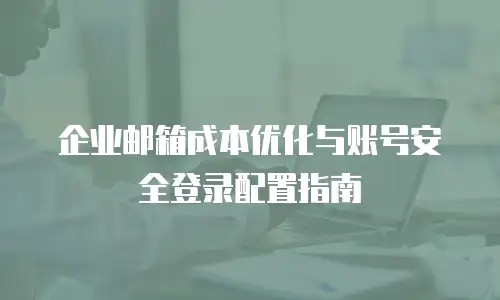 企业邮箱成本优化与账号安全登录配置指南