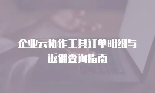 企业云协作工具订单明细与返佣查询指南