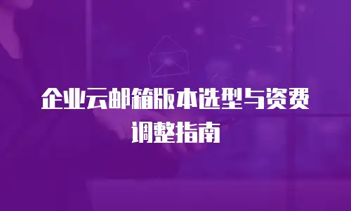 企业云邮箱版本选型与资费调整指南