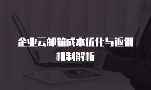 企业云邮箱成本优化与返佣机制解析