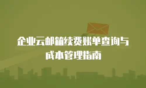 企业云邮箱续费账单查询与成本管理指南