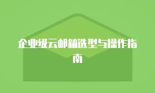 企业级云邮箱选型与操作指南