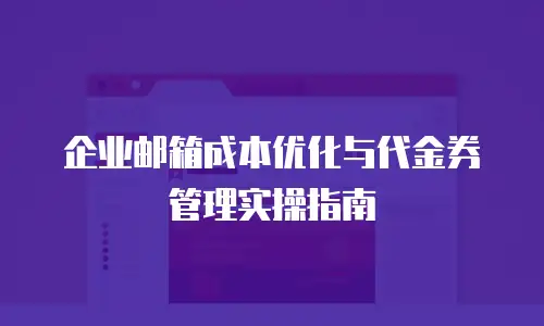 企业邮箱成本优化与代金券管理实操指南