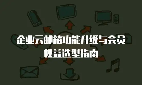企业云邮箱功能升级与会员权益选型指南