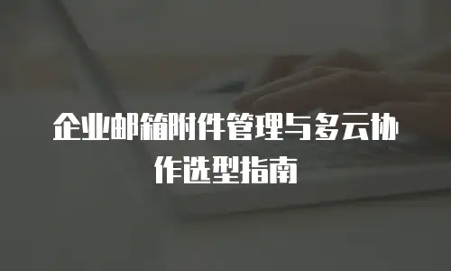 企业邮箱附件管理与多云协作选型指南